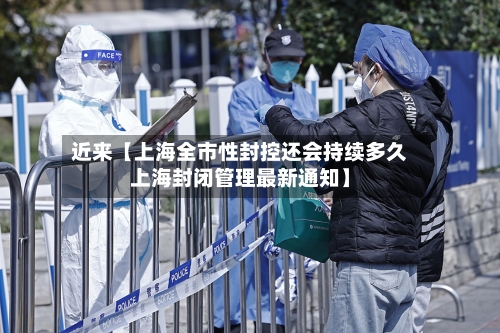 近来【上海全市性封控还会持续多久上海封闭管理最新通知】-第2张图片