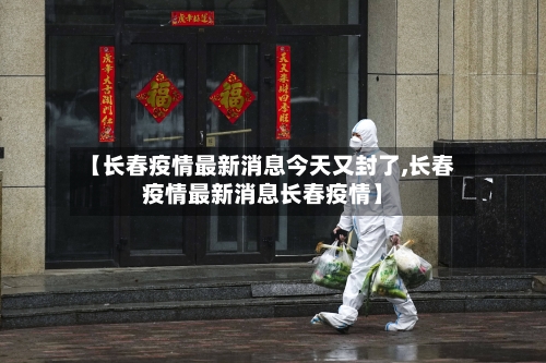 【长春疫情最新消息今天又封了,长春疫情最新消息长春疫情】