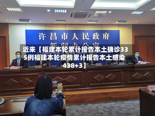 近来【福建本轮累计报告本土确诊335例福建本轮疫情累计报告本土感染438+3】