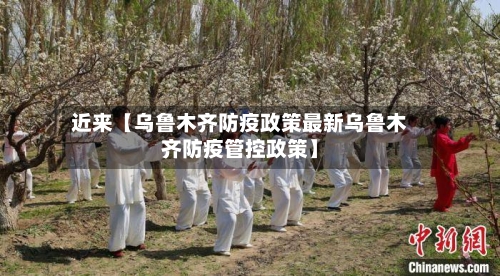 近来【乌鲁木齐防疫政策最新乌鲁木齐防疫管控政策】