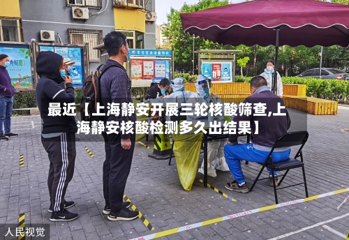 最近【上海静安开展三轮核酸筛查,上海静安核酸检测多久出结果】-第2张图片