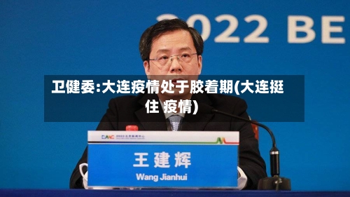 卫健委:大连疫情处于胶着期(大连挺住 疫情)-第2张图片