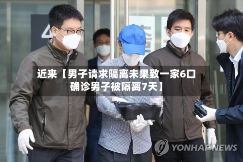 近来【男子请求隔离未果致一家6口确诊男子被隔离7天】