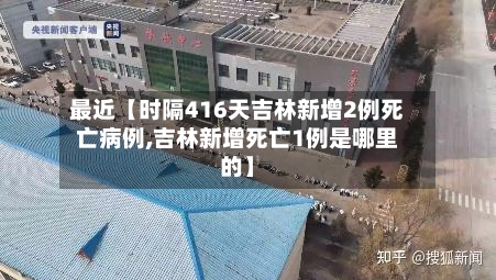 最近【时隔416天吉林新增2例死亡病例,吉林新增死亡1例是哪里的】-第2张图片