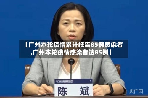 【广州本轮疫情累计报告85例感染者,广州本轮疫情感染者达85例】