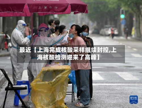 最近【上海完成核酸采样继续封控,上海核酸检测迎来了高峰】
