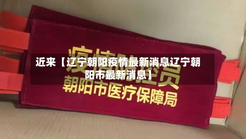 近来【辽宁朝阳疫情最新消息辽宁朝阳市最新消息】