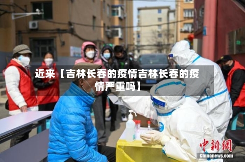 近来【吉林长春的疫情吉林长春的疫情严重吗】