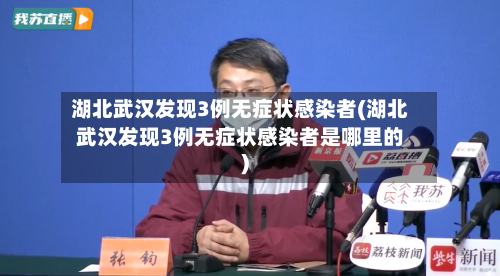 湖北武汉发现3例无症状感染者(湖北武汉发现3例无症状感染者是哪里的)-第2张图片