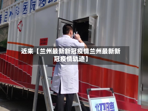 近来【兰州最新新冠疫情兰州最新新冠疫情轨迹】