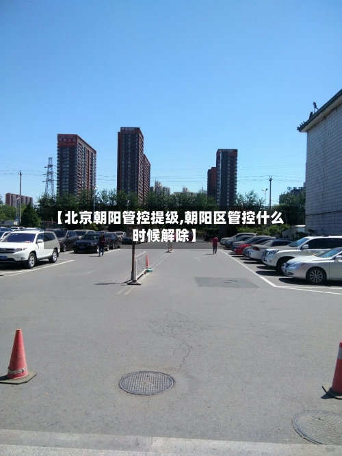 【北京朝阳管控提级,朝阳区管控什么时候解除】
