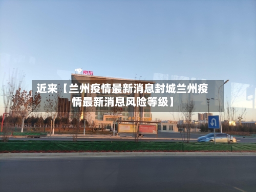 近来【兰州疫情最新消息封城兰州疫情最新消息风险等级】