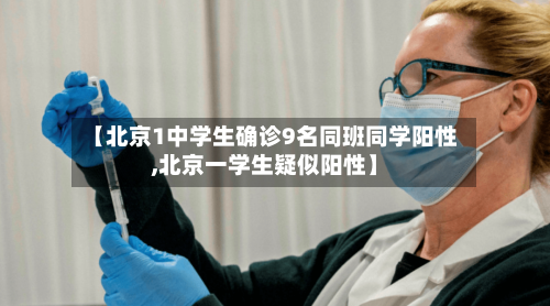 【北京1中学生确诊9名同班同学阳性,北京一学生疑似阳性】