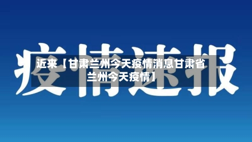 近来【甘肃兰州今天疫情消息甘肃省兰州今天疫情】