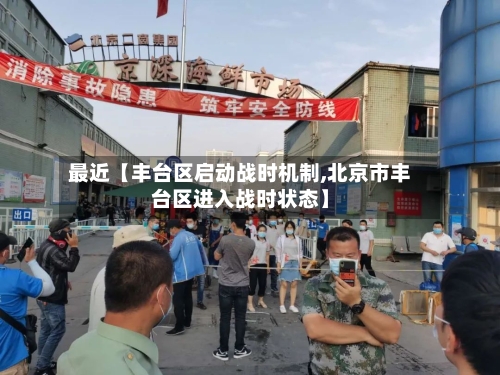 最近【丰台区启动战时机制,北京市丰台区进入战时状态】