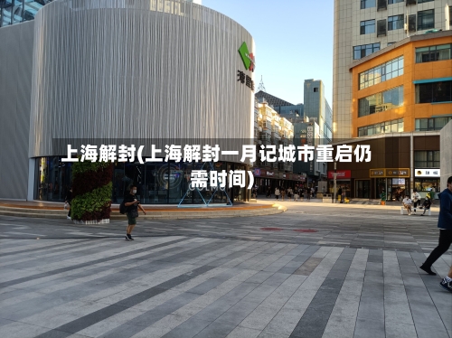 上海解封(上海解封一月记城市重启仍需时间)-第3张图片