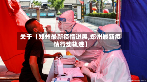 关于【郑州最新疫情进展,郑州最新疫情行动轨迹】