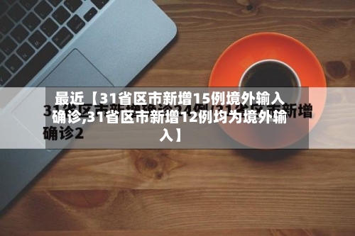 最近【31省区市新增15例境外输入确诊,31省区市新增12例均为境外输入】