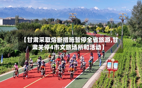 【甘肃采取熔断措施暂停全省旅游,甘肃关停4市文旅场所和活动】