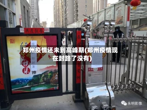 郑州疫情还未到高峰期(郑州疫情现在封路了没有)