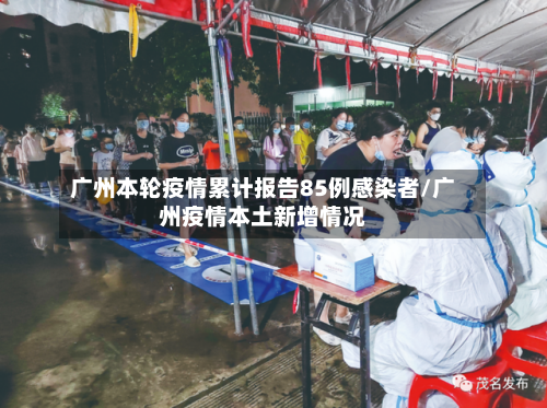 广州本轮疫情累计报告85例感染者/广州疫情本土新增情况