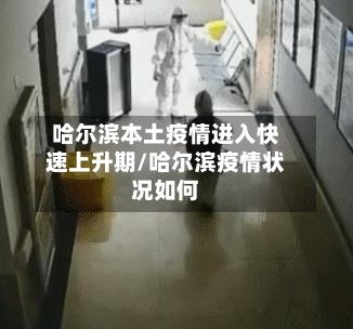 哈尔滨本土疫情进入快速上升期/哈尔滨疫情状况如何-第3张图片