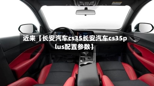 近来【长安汽车cs35长安汽车cs35plus配置参数】