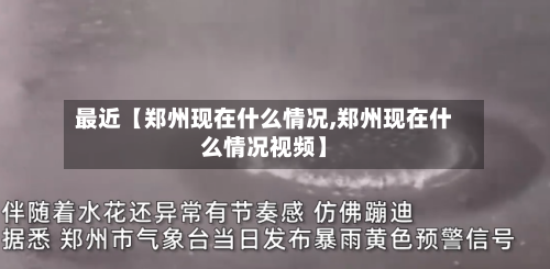 最近【郑州现在什么情况,郑州现在什么情况视频】