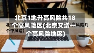 北京1地升高风险共18个高风险区(北京又增一个高风险地区)