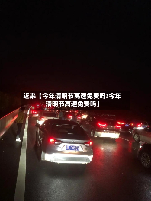 近来【今年清明节高速免费吗?今年清明节高速免费吗】