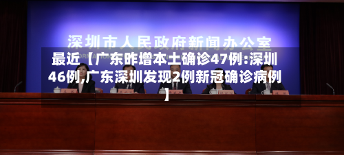 最近【广东昨增本土确诊47例:深圳46例,广东深圳发现2例新冠确诊病例】