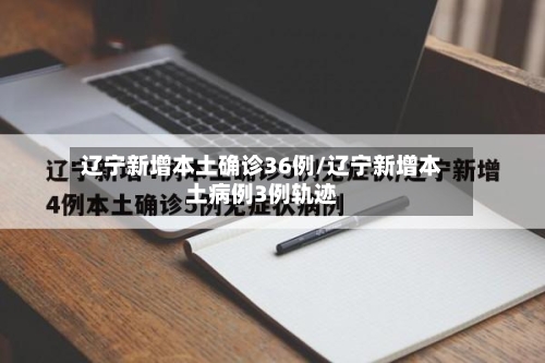 辽宁新增本土确诊36例/辽宁新增本土病例3例轨迹-第2张图片