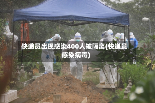快递员出现感染400人被隔离(快递员感染病毒)