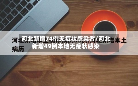 河北新增74例无症状感染者/河北新增49例本地无症状感染