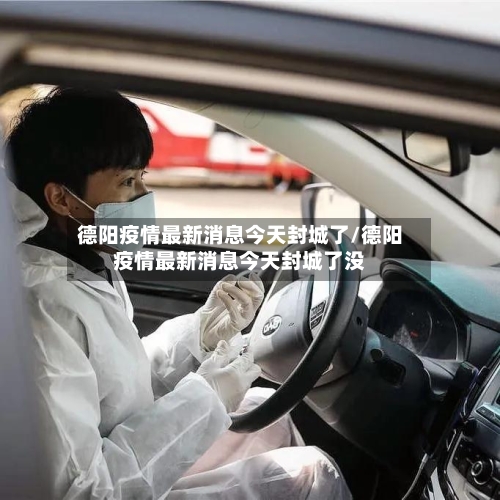 德阳疫情最新消息今天封城了/德阳疫情最新消息今天封城了没