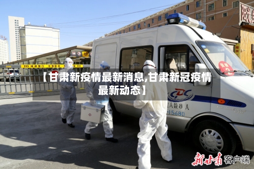 【甘肃新疫情最新消息,甘肃新冠疫情最新动态】