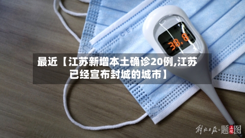 最近【江苏新增本土确诊20例,江苏已经宣布封城的城市】