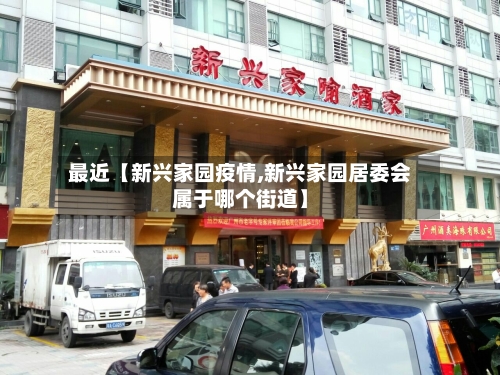 最近【新兴家园疫情,新兴家园居委会属于哪个街道】