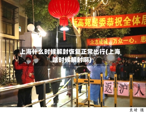 上海什么时候解封恢复正常出行(上海啥时候解封啊)-第2张图片