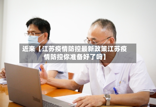 近来【江苏疫情防控最新政策江苏疫情防控你准备好了吗】
