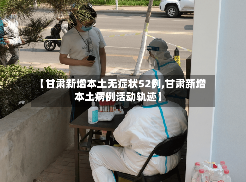 【甘肃新增本土无症状52例,甘肃新增本土病例活动轨迹】