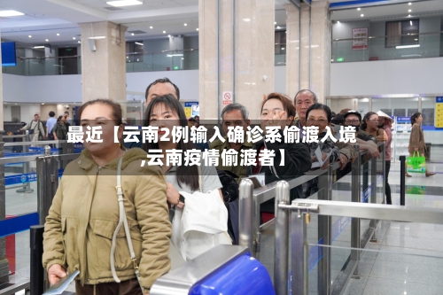 最近【云南2例输入确诊系偷渡入境,云南疫情偷渡者】