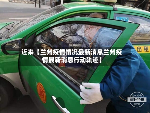 近来【兰州疫情情况最新消息兰州疫情最新消息行动轨迹】-第2张图片