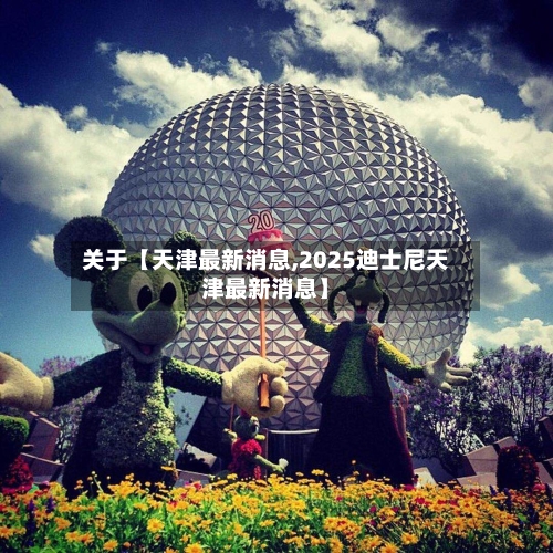 关于【天津最新消息,2025迪士尼天津最新消息】