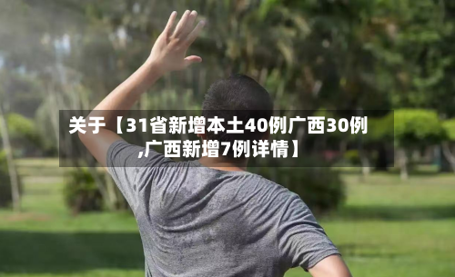 关于【31省新增本土40例广西30例,广西新增7例详情】