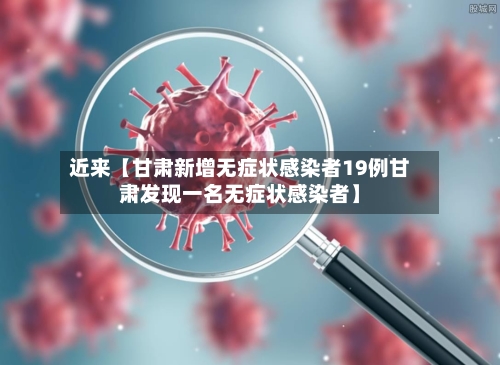 近来【甘肃新增无症状感染者19例甘肃发现一名无症状感染者】-第3张图片