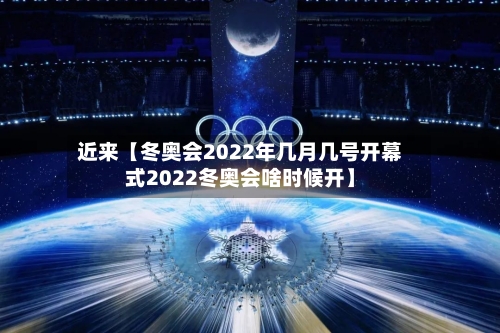 近来【冬奥会2022年几月几号开幕式2022冬奥会啥时候开】