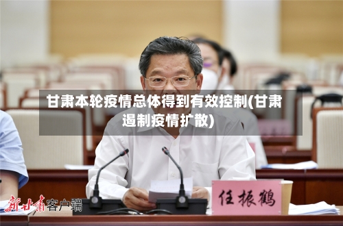 甘肃本轮疫情总体得到有效控制(甘肃遏制疫情扩散)-第2张图片