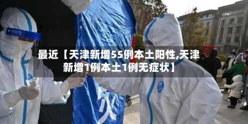最近【天津新增55例本土阳性,天津新增1例本土1例无症状】-第3张图片