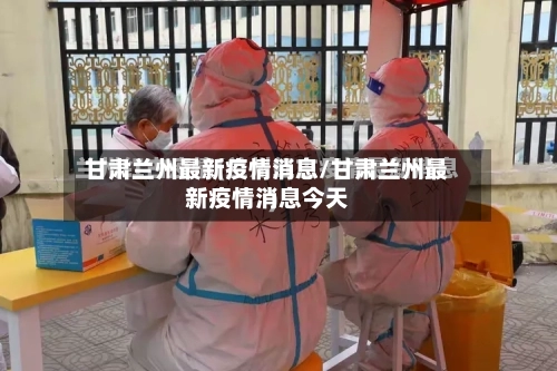 甘肃兰州最新疫情消息/甘肃兰州最新疫情消息今天-第2张图片